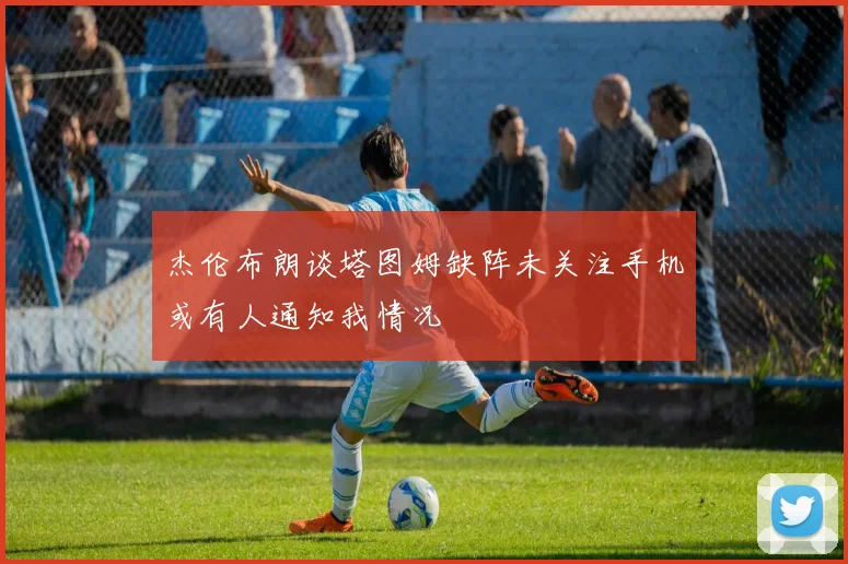杰伦布朗谈塔图姆缺阵未关注手机或有人通知我情况
