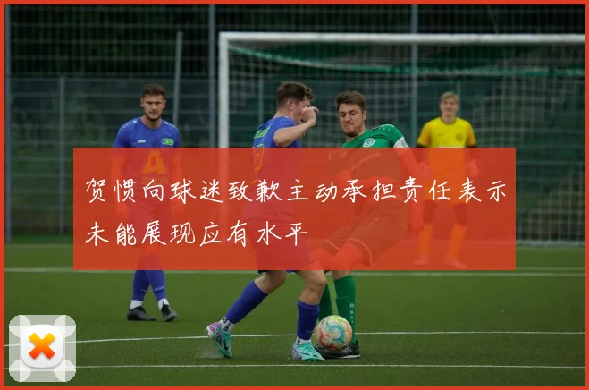 贺惯向球迷致歉主动承担责任表示未能展现应有水平
