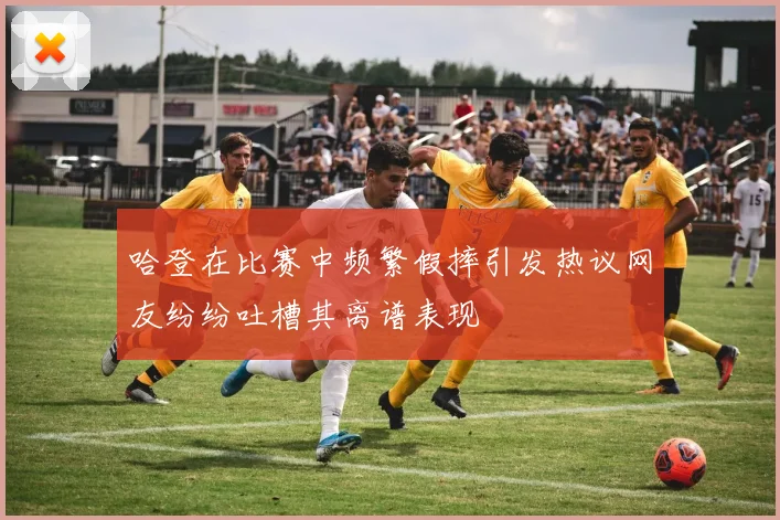 哈登在比赛中频繁假摔引发热议网友纷纷吐槽其离谱表现