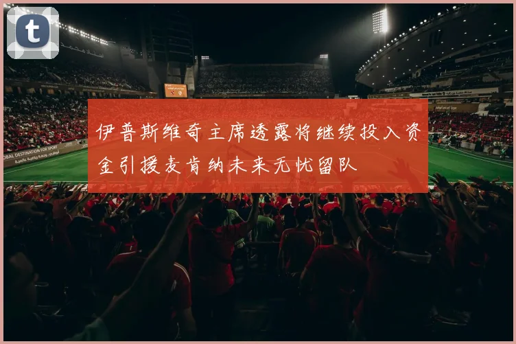伊普斯维奇主席透露将继续投入资金引援麦肯纳未来无忧留队