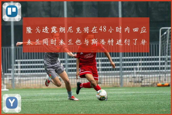 隆戈透露朗尼克将在48小时内回应米兰同时米兰也与斯洛特进行了非正式接触
