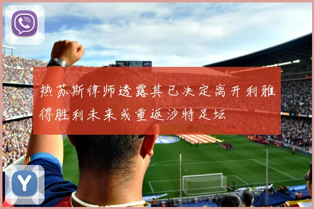 热苏斯律师透露其已决定离开利雅得胜利未来或重返沙特足坛