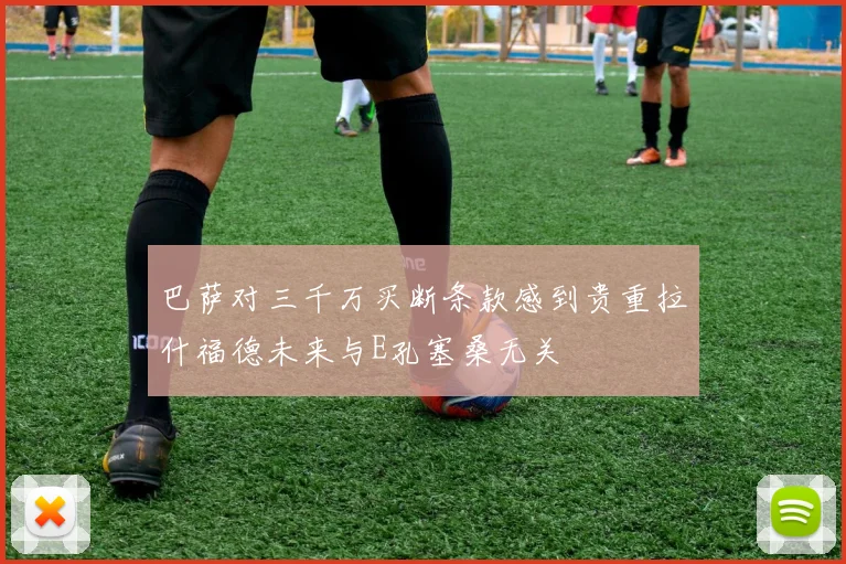 巴萨对三千万买断条款感到贵重拉什福德未来与E孔塞桑无关