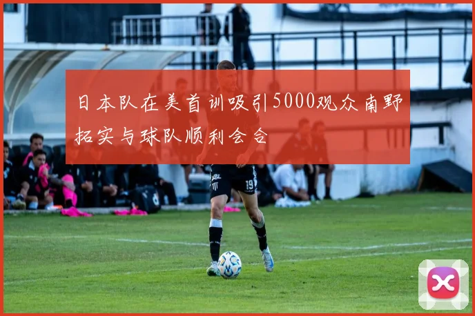 日本队在美首训吸引5000观众南野拓实与球队顺利会合