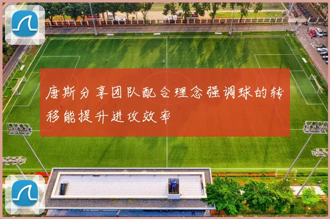 唐斯分享团队配合理念强调球的转移能提升进攻效率