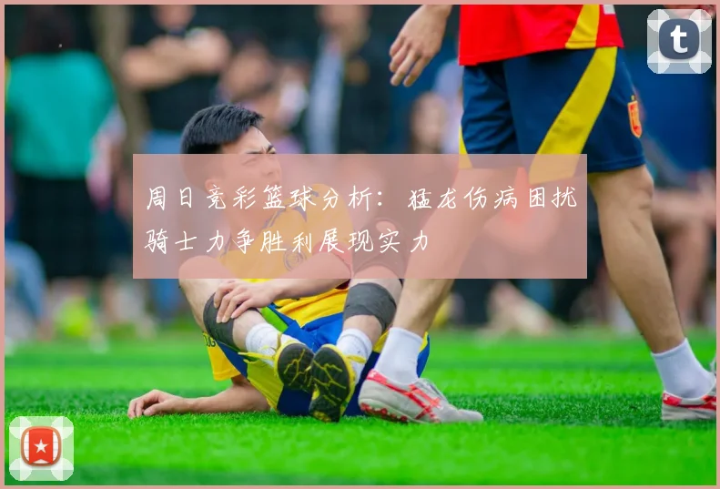 周日竞彩篮球分析：猛龙伤病困扰骑士力争胜利展现实力