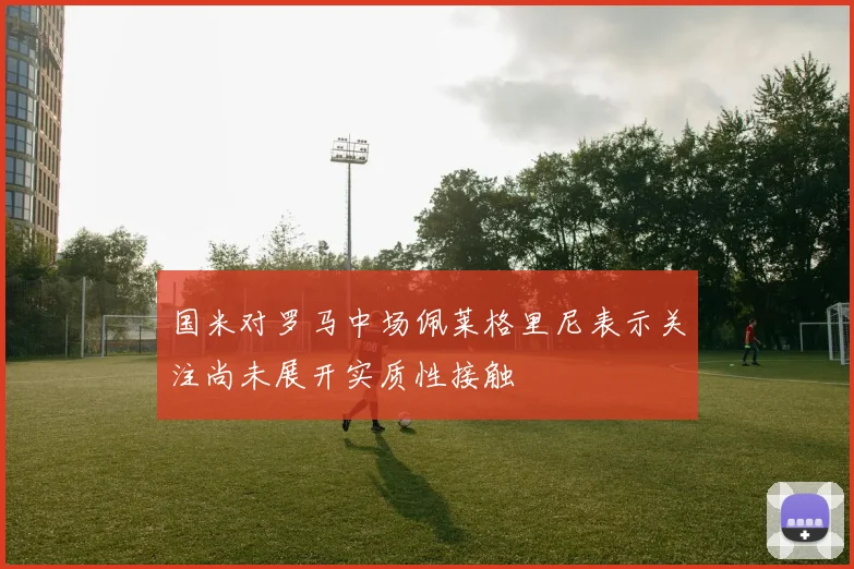 国米对罗马中场佩莱格里尼表示关注尚未展开实质性接触