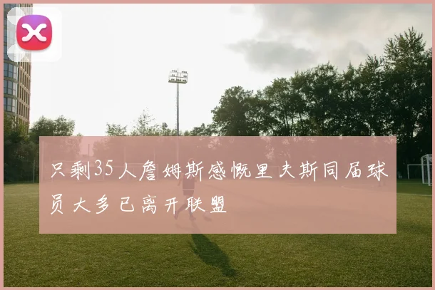 只剩35人詹姆斯感慨里夫斯同届球员大多已离开联盟