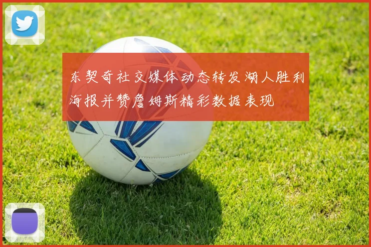 东契奇社交媒体动态转发湖人胜利海报并赞詹姆斯精彩数据表现
