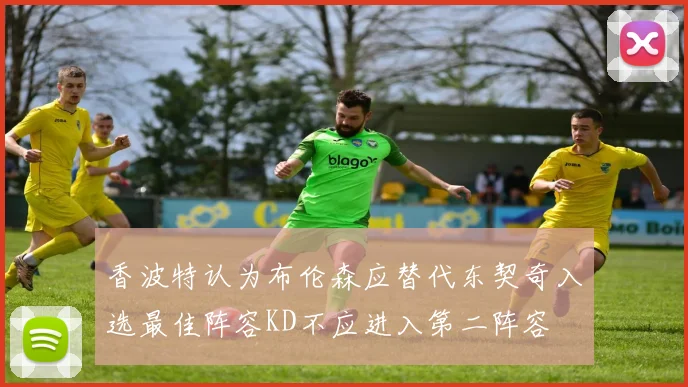 香波特认为布伦森应替代东契奇入选最佳阵容KD不应进入第二阵容
