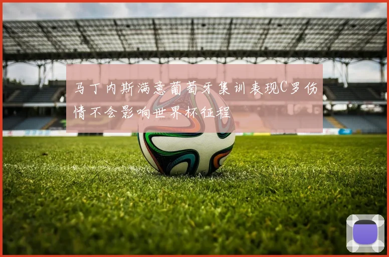 马丁内斯满意葡萄牙集训表现C罗伤情不会影响世界杯征程