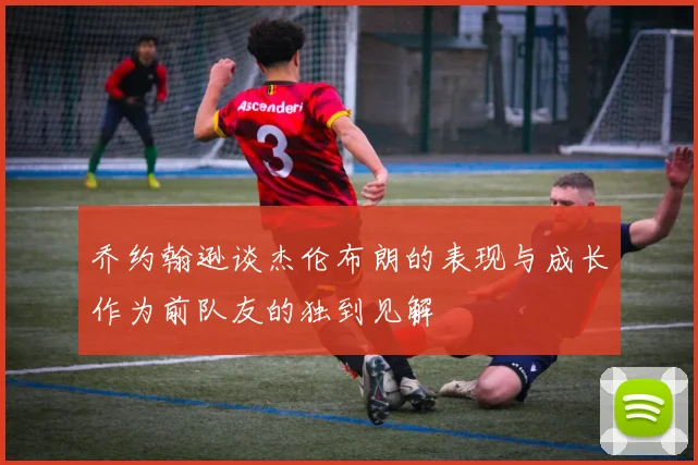 乔约翰逊谈杰伦布朗的表现与成长作为前队友的独到见解