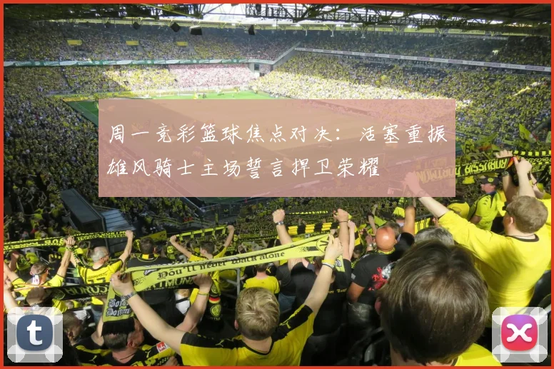 周一竞彩篮球焦点对决：活塞重振雄风骑士主场誓言捍卫荣耀